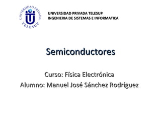 UNIVERSIDAD PRIVADA TELESUP
        INGENIERIA DE SISTEMAS E INFORMATICA




        Semiconductores

       Curso: Física Electrónica
Alumno: Manuel José Sánchez Rodríguez
 