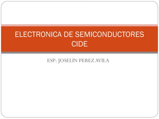 ELECTRONICA DE SEMICONDUCTORES
              CIDE
       ESP: JOSELIN PEREZ AVILA
 