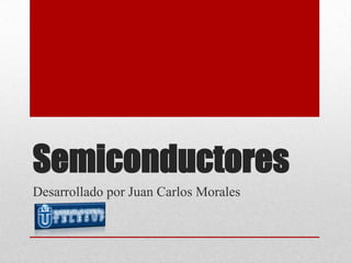 Semiconductores
Desarrollado por Juan Carlos Morales
 