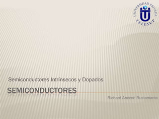 Semiconductores Intrínsecos y Dopados

SEMICONDUCTORES
                                        Richard Anccori Bustamante
 