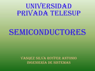 UNIVERSIDAD
 PRIVADA TELESUP

SEMICONDUCTORES

  VASQEZ SILVA ROYFER ANTONIO
     ingeniería de sistemas
 