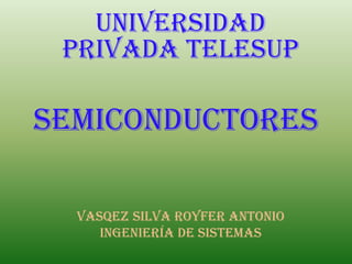 SEMICONDUCTORES
UNIVERSIDAD
PRIVADA TELESUP
VASQEZ SILVA ROYFER ANTONIO
ingeniería de sistemas
 