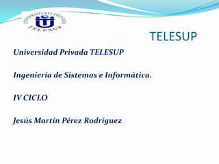 TELESUP
Universidad Privada TELESUP
Ingeniería de Sistemas e Informática.
IV CICLO
Jesús Martín Pérez Rodríguez
 
