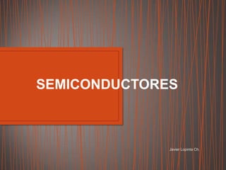 Javier Lopinta Ch.
SEMICONDUCTORES
 