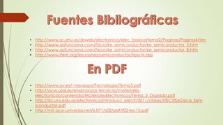 • http://www.sc.ehu.es/sbweb/electronica/elec_basica/tema2/Paginas/Pagina4.htm
• http://www.asifunciona.com/fisica/ke_semiconductor/ke_semiconductor_5.htm
• http://www.asifunciona.com/fisica/ke_semiconductor/ke_semiconductor_8.htm
• http://www.ifent.org/lecciones/semiconductor/tipo-N.asp
• http://www.uv.es/~navasqui/Tecnologia/Tema3.pdf
• http://ocw.usal.es/ensenanzas-tecnicas/materiales-
electronicos/contenido/MaterialesElectronicos/Tema_5_Dopado.pdf
• http://lcr.uns.edu.ar/electronica/Introducc_electr/2011/clases/F%C3%ADsica_Sem
iconductor.pdf
• http://mit.ocw.universia.net/6.071/s02/pdf/f02-lec15.pdf
 