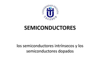 SEMICONDUCTORES
los semiconductores intrínsecos y los
semiconductores dopados
 