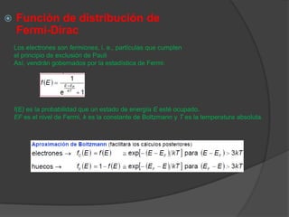 Los electrones son fermiones, i. e., partículas que cumplen
el principio de exclusión de Pauli
Así, vendrán gobernados por la estadística de Fermi:
f(E) es la probabilidad que un estado de energía E esté ocupado.
EF es el nivel de Fermi, k es la constante de Boltzmann y T es la temperatura absoluta.
 Función de distribución de
Fermi-Dirac
 