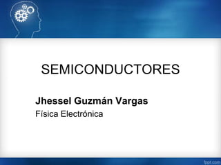 SEMICONDUCTORES
Jhessel Guzmán Vargas
Física Electrónica
 