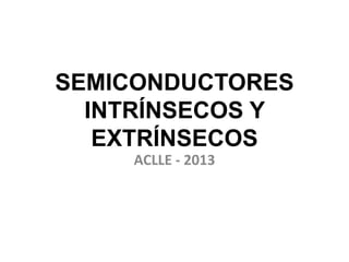 SEMICONDUCTORES
INTRÍNSECOS Y
EXTRÍNSECOS
ACLLE - 2013
 