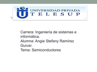 Carrera: Ingeniería de sistemas e
informática.
Alumna: Angie Stefany Ramírez
Guivar.
Tema: Semiconductores
 