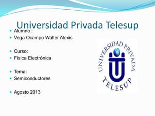 Universidad Privada Telesup Alumno :
 Vega Ocampo Walter Alexis
 Curso:
 Física Electrónica
 Tema:
 Semiconductores
 Agosto 2013
 