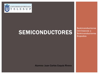 SEMICONDUCTORES

Alumno: Juan Carlos Coquis Rivera

Semiconductores
Intrínsecos y
Semiconductores
Dopados

 