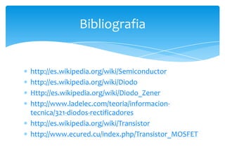 http://es.wikipedia.org/wiki/Semiconductor
http://es.wikipedia.org/wiki/Diodo
Http://es.wikipedia.org/wiki/Diodo_Zener
http://www.ladelec.com/teoria/informacion-
tecnica/321-diodos-rectificadores
http://es.wikipedia.org/wiki/Transistor
http://www.ecured.cu/index.php/Transistor_MOSFET
Bibliografia
 