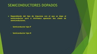 SEMICONDUCTORES DOPADOS
 Dependiendo del tipo de impureza con el que se dope al
semiconductor puro o intrínseco aparecen dos clases de
semiconductores.
• Semiconductor tipo P
• Semiconductor tipo N
 
