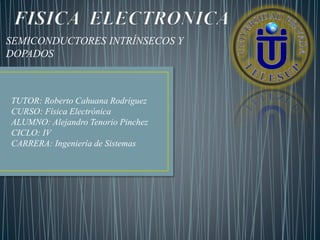 TUTOR: Roberto Cahuana Rodríguez
CURSO: Física Electrónica
ALUMNO: Alejandro Tenorio Pinchez
CICLO: IV
CARRERA: Ingeniería de Sistemas
SEMICONDUCTORES INTRÍNSECOS Y
DOPADOS
 
