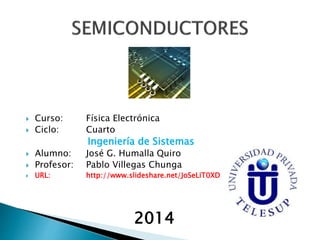 Curso: Física Electrónica
 Ciclo: Cuarto
Ingeniería de Sistemas
 Alumno: José G. Humalla Quiro
 Profesor: Pablo Villegas Chunga
 URL: http://www.slideshare.net/JoSeLiT0XD
2014
 