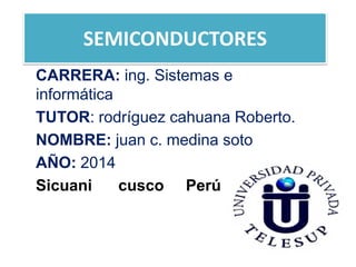 SEMICONDUCTORES
CARRERA: ing. Sistemas e
informática
TUTOR: rodríguez cahuana Roberto.
NOMBRE: juan c. medina soto
AÑO: 2014
Sicuani cusco Perú
 