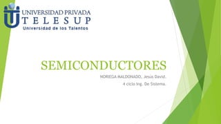 SEMICONDUCTORES 
NORIEGA MALDONADO, Jesús David. 
4 ciclo Ing. De Sistema. 
 
