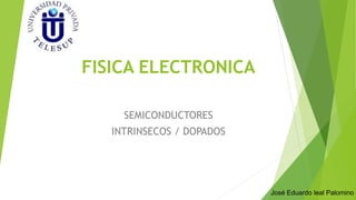 FISICA ELECTRONICA 
SEMICONDUCTORES 
INTRINSECOS / DOPADOS 
José Eduardo leal Palomino 
 