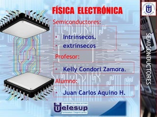 Alumno:
Profesor:
• Juan Carlos Aquino H.
• Kelly Condori Zamora.
Semiconductores:
• Intrínsecos.
• extrínsecos
SEMICONDUCTORES
 