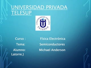 UNIVERSIDAD PRIVADA
TELESUP
Curso : Física Electrónica
Tema: Semiconductores
Alumno: Michael Anderson
Latorre J
 