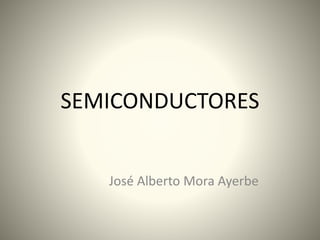 SEMICONDUCTORES
José Alberto Mora Ayerbe
 