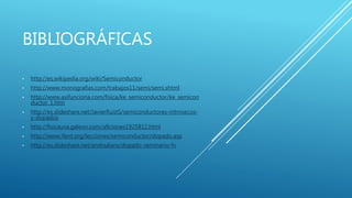 BIBLIOGRÁFICAS
• http://es.wikipedia.org/wiki/Semiconductor
• http://www.monografias.com/trabajos11/semi/semi.shtml.
• http://www.asifunciona.com/fisica/ke_semiconductor/ke_semicon
ductor_1.htm
• http://es.slideshare.net/JavierRuizG/semiconductores-intrnsecos-
y-dopados
• http://fisicauva.galeon.com/aficiones1925812.html
• http://www.ifent.org/lecciones/semiconductor/dopado.asp
• http://es.slideshare.net/andrsalans/dopado-seminario-fv
 