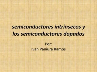 semiconductores intrínsecos y
los semiconductores dopados
Por:
Ivan Paniura Ramos
 