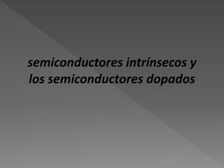 semiconductores intrínsecos y
los semiconductores dopados
 