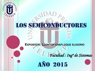 Facultad : Ingº de Sistemas
EXPOSITOR: LLONTOP CHAFLOQUE ELIGORIO
Los SEMICONDUCTORES
aÑo 2015
 