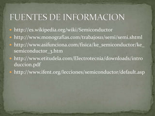  http://es.wikipedia.org/wiki/Semiconductor
 http://www.monografias.com/trabajos11/semi/semi.shtml
 http://www.asifunciona.com/fisica/ke_semiconductor/ke_
semiconductor_3.htm
 http://www.etitudela.com/Electrotecnia/downloads/intro
duccion.pdf
 http://www.ifent.org/lecciones/semiconductor/default.asp
 