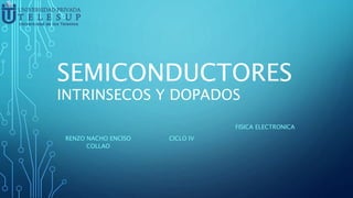 SEMICONDUCTORES
INTRINSECOS Y DOPADOS
RENZO NACHO ENCISO
COLLAO
CICLO IV
FISICA ELECTRONICA
 