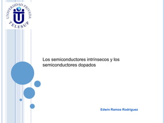 Edwin Ramos Rodriguez
Los semiconductores intrínsecos y los
semiconductores dopados
 