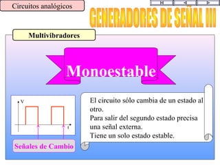 Multivibradores
Circuitos analógicos
V
t
El circuito sólo cambia de un estado al
otro.
Para salir del segundo estado precisa
una señal externa.
Tiene un solo estado estable.
Monoestable
Señales de Cambio
 
