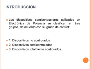 INTRODUCCION	<br />Los dispositivos semiconductores utilizados en Electrónica de Potencia se clasifican en tres grupos, de...