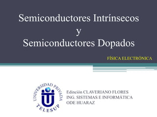 Semiconductores Intrínsecos
y
Semiconductores Dopados
Edinción CLAVERIANO FLORES
ING. SISTEMAS E INFORMÁTICA
ODE HUARAZ
FÍSICA ELECTRÓNICA
 