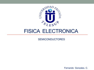 FISICA ELECTRONICA
    SEMICONDUCTORES




                  Fernando Gonzales. C.
 