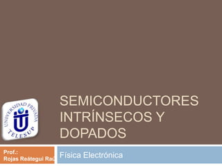 SEMICONDUCTORES
INTRÍNSECOS Y
DOPADOS
Física ElectrónicaProf.:
Rojas Reátegui Raúl
 