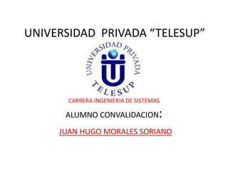 UNIVERSIDAD PRIVADA “TELESUP”
CARRERA INGENIERIA DE SISTEMAS
ALUMNO CONVALIDACION:
JUAN HUGO MORALES SORIANO
 