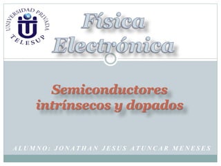 Semiconductores
intrínsecos y dopados
ALUMNO: JONATHAN JESUS ATUNCAR MENESES
 