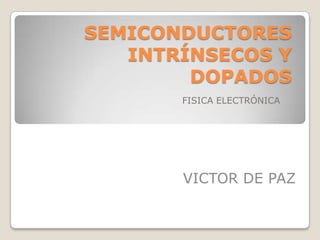 SEMICONDUCTORES
INTRÍNSECOS Y
DOPADOS
FISICA ELECTRÓNICA

VICTOR DE PAZ

 