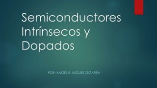 Semiconductores
Intrínsecos y
Dopados
POR: ANGEL E. ASQUES ZEGARRA
 