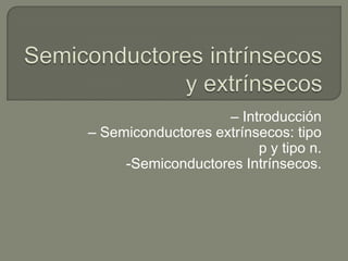 – Introducción
– Semiconductores extrínsecos: tipo
                         p y tipo n.
     -Semiconductores Intrínsecos.
 