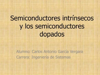 Semiconductores intrínsecos
y los semiconductores
dopados
Alumno: Carlos Antonio García Vergara
Carrera: Ingeniería de Sistemas

 