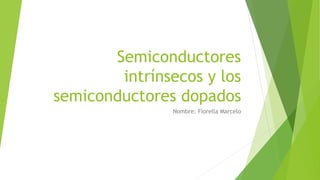 Semiconductores 
intrínsecos y los 
semiconductores dopados 
Nombre: Fiorella Marcelo 
 
