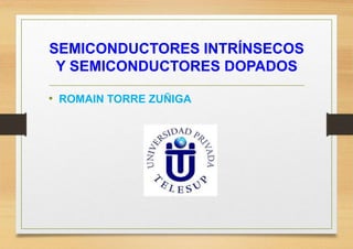 SEMICONDUCTORES INTRÍNSECOS 
Y SEMICONDUCTORES DOPADOS 
• ROMAIN TORRE ZUÑIGA 
 