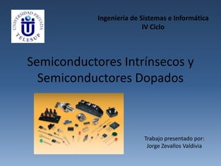 Semiconductores Intrínsecos y
Semiconductores Dopados
Ingeniería de Sistemas e Informática
IV Ciclo
Trabajo presentado por:
Jorge Zevallos Valdivia
 