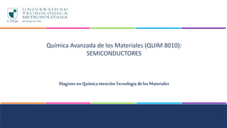 Química Avanzada de los Materiales (QUIM 8010):
SEMICONDUCTORES
MagísterenQuímicamenciónTecnologíadelosMateriales
 