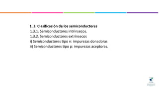 1. 3. Clasificación de los semiconductores
1.3.1. Semiconductores intrínsecos.
1.3.2. Semiconductores extrínsecos
i) Semiconductores tipo n: impurezas donadoras
ii) Semiconductores tipo p: impurezas aceptoras.
 