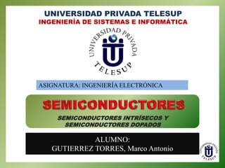 UNIVERSIDAD PRIVADA TELESUP

INGENIERÍA DE SISTEMAS E INFORMÁTICA

ASIGNATURA: INGENIERÍA ELECTRÓNICA

SEMICONDUCTORES INTRÍSECOS Y
SEMICONDUCTORES DOPADOS

ALUMNO:
GUTIERREZ TORRES, Marco Antonio

 